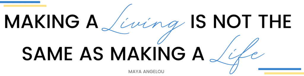 a quote that read "Making a living is not the same as making a life" by Maya Angelou